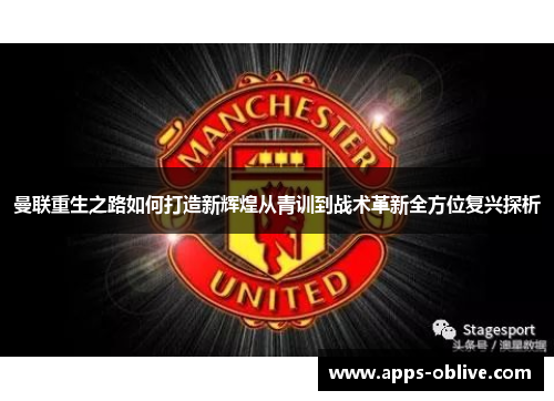 曼联重生之路如何打造新辉煌从青训到战术革新全方位复兴探析