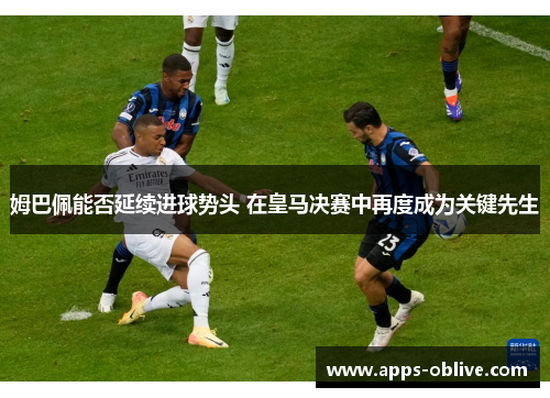 姆巴佩能否延续进球势头 在皇马决赛中再度成为关键先生
