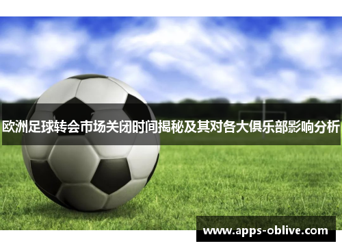 欧洲足球转会市场关闭时间揭秘及其对各大俱乐部影响分析