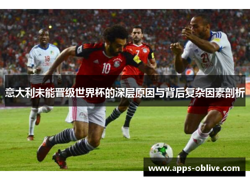 意大利未能晋级世界杯的深层原因与背后复杂因素剖析