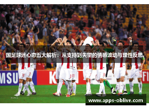 国足球迷心态五大解析：从支持到失望的情感波动与理性反思